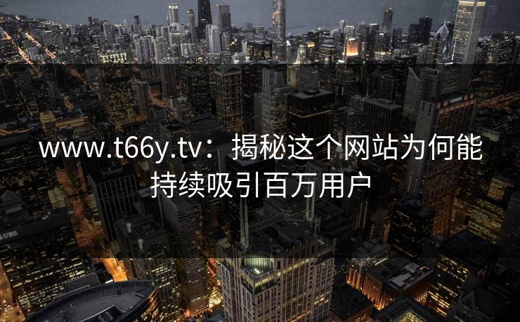 www.t66y.tv：揭秘这个网站为何能持续吸引百万用户