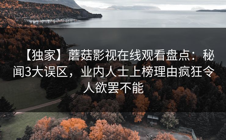 【独家】蘑菇影视在线观看盘点：秘闻3大误区，业内人士上榜理由疯狂令人欲罢不能
