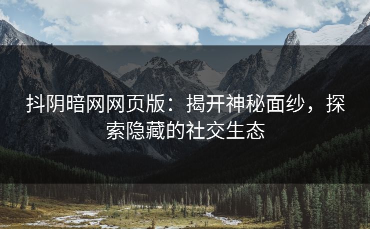 抖阴暗网网页版:揭开神秘面纱,探索隐藏的社交生态 抖阴暗网网页版:揭开神秘面纱,探索隐藏的社交生态