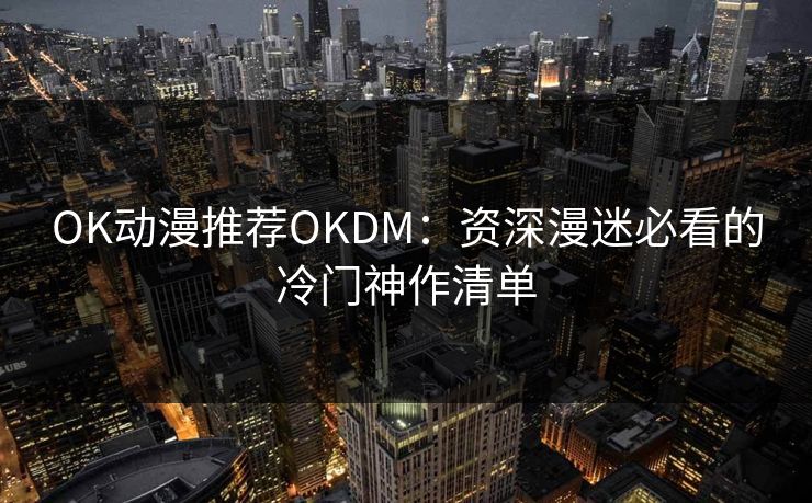 OK动漫推荐OKDM：资深漫迷必看的冷门神作清单