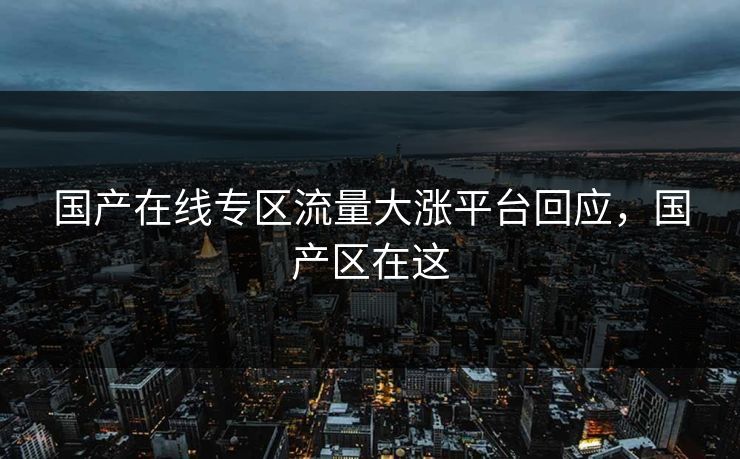 国产在线专区流量大涨平台回应,国产区在这 国产在线专区流量大涨平台回应,国产区在这