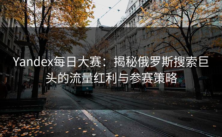 Yandex每日大赛：揭秘俄罗斯搜索巨头的流量红利与参赛策略