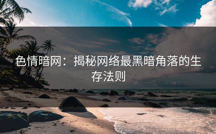 色情暗网：揭秘网络最黑暗角落的生存法则