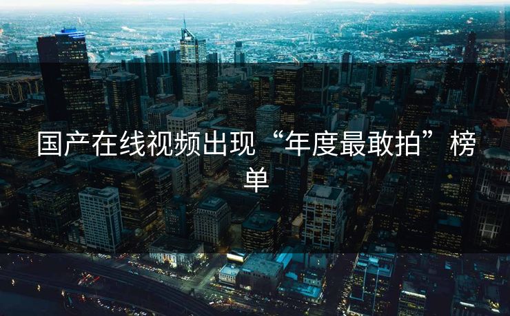 国产在线视频出现“年度最敢拍”榜单