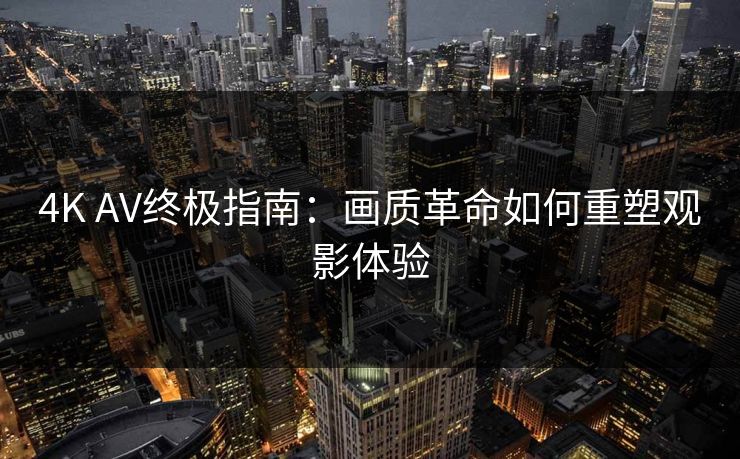 4K AV终极指南:画质革命如何重塑观影体验 4K AV终极指南:画质革命如何重塑观影体验