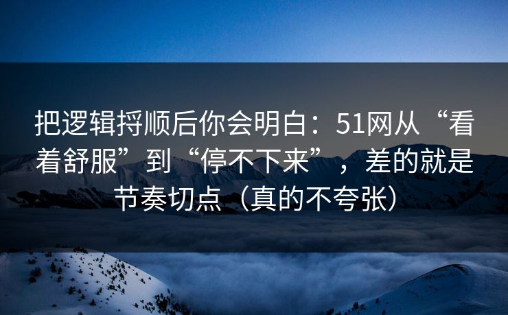把逻辑捋顺后你会明白：51网从“看着舒服”到“停不下来”，差的就是节奏切点（真的不夸张）