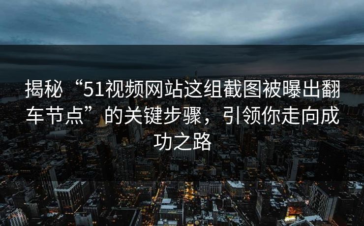 揭秘“51视频网站这组截图被曝出翻车节点”的关键步骤，引领你走向成功之路