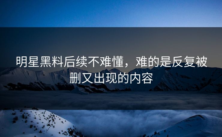 明星黑料后续不难懂，难的是反复被删又出现的内容