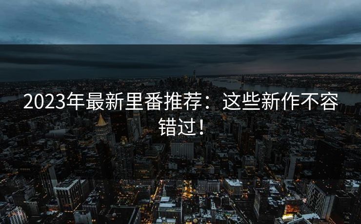 2023年最新里番推荐：这些新作不容错过！