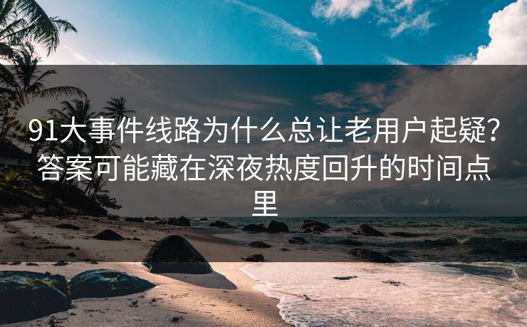 91大事件线路为什么总让老用户起疑？答案可能藏在深夜热度回升的时间点里