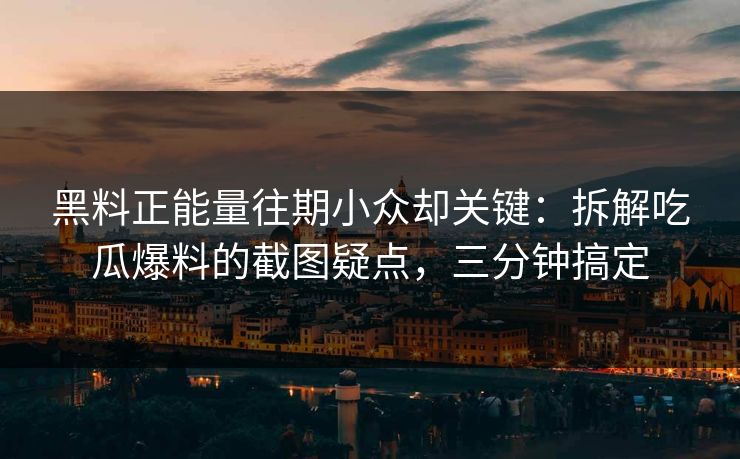 黑料正能量往期小众却关键：拆解吃瓜爆料的截图疑点，三分钟搞定