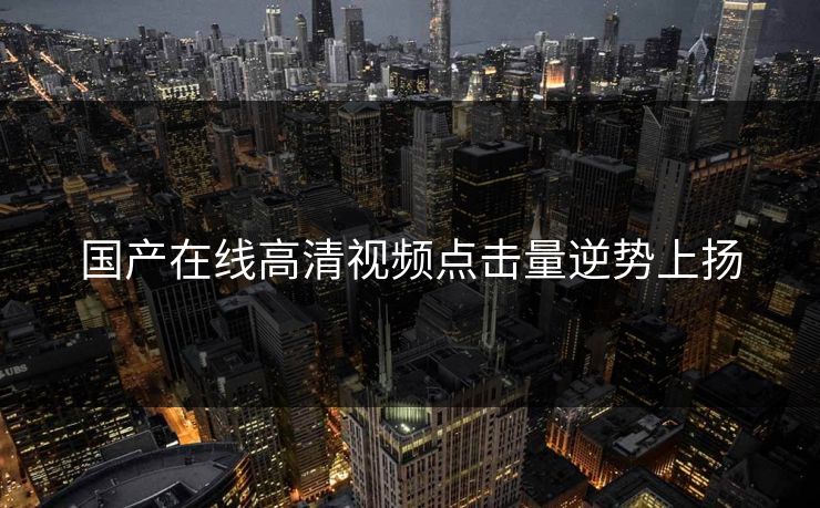 国产在线高清视频点击量逆势上扬