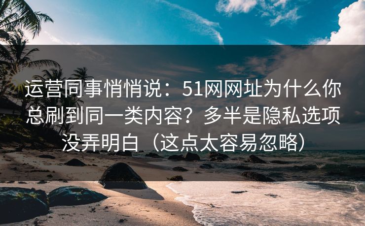 运营同事悄悄说：51网网址为什么你总刷到同一类内容？多半是隐私选项没弄明白（这点太容易忽略）
