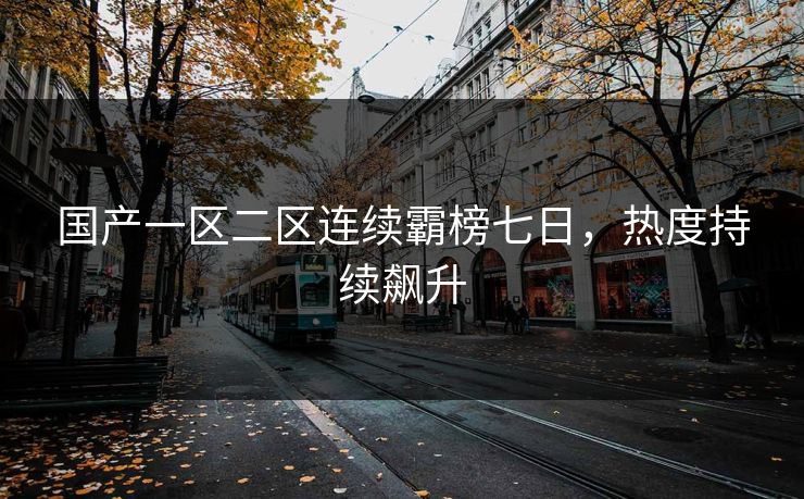 国产一区二区连续霸榜七日，热度持续飙升