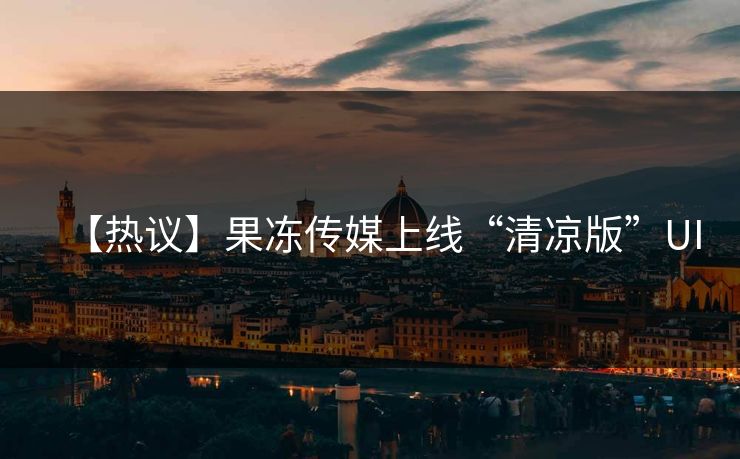 【热议】果冻传媒上线“清凉版”UI