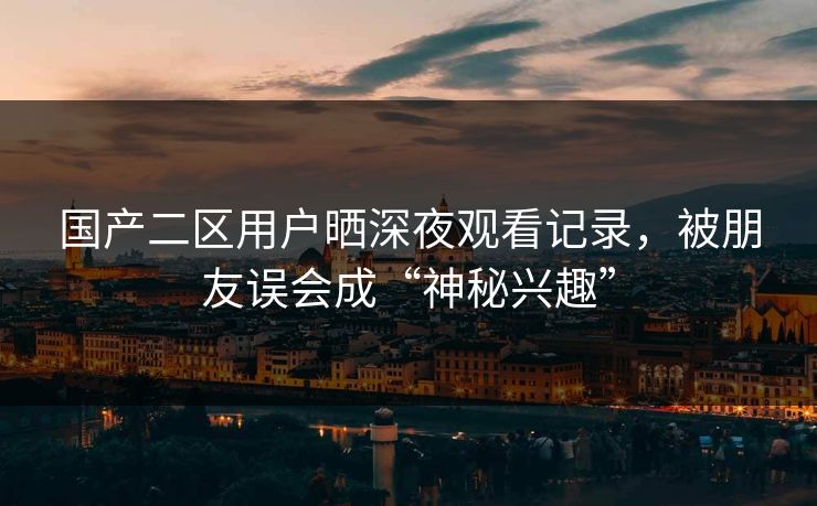 国产二区用户晒深夜观看记录，被朋友误会成“神秘兴趣”